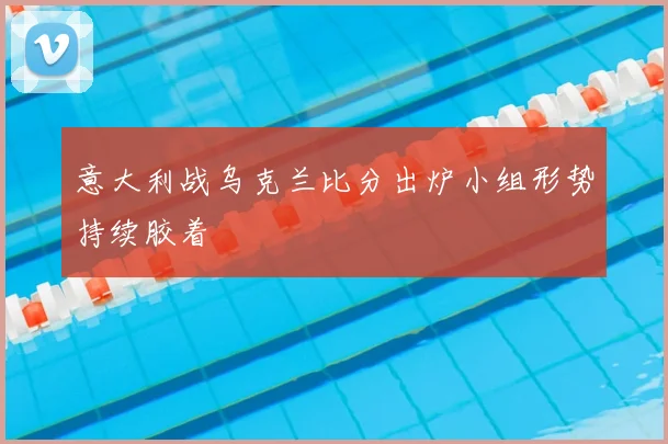 意大利战乌克兰比分出炉小组形势持续胶着